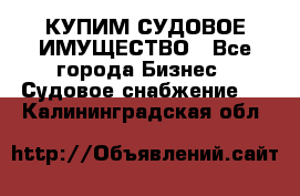 КУПИМ СУДОВОЕ ИМУЩЕСТВО - Все города Бизнес » Судовое снабжение   . Калининградская обл.